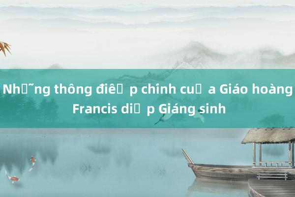 Những thông điệp chính của Giáo hoàng Francis dịp Giáng sinh